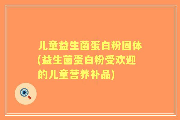 儿童益生菌蛋白粉固体(益生菌蛋白粉受欢迎的儿童营养补品) 儿童益生菌蛋白粉固体(益生菌蛋白粉受欢迎的儿童营养补品)
