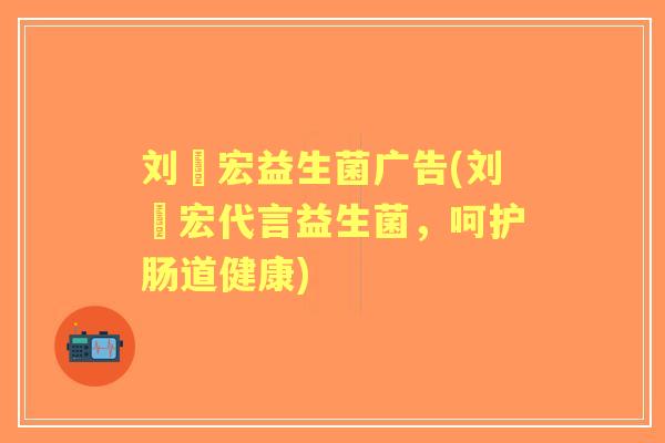 刘畊宏益生菌广告(刘畊宏代言益生菌,呵护肠道健康) 刘畊宏益生菌广告(刘畊宏代言益生菌,呵护肠道健康)