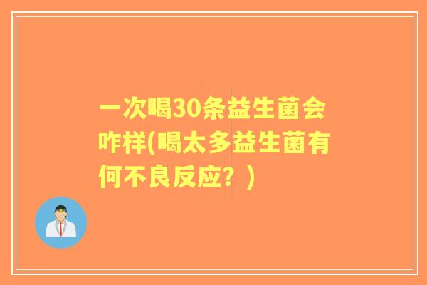 一次喝30条益生菌会咋样(喝太多益生菌有何不良反应?) 一次喝30条益生菌会咋样(喝太多益生菌有何不良反应?)