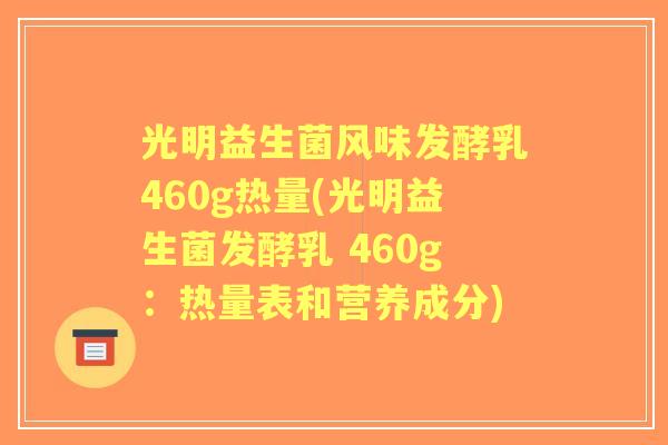 光明益生菌风味发酵乳460g热量(光明益生菌发酵乳 460g：热量表和营养成分)