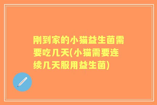 刚到家的小猫益生菌需要吃几天(小猫需要连续几天服用益生菌) 刚到家的小猫益生菌需要吃几天(小猫需要连续几天服用益生菌)