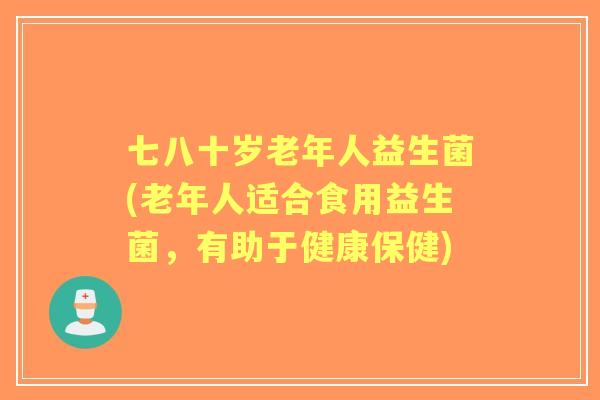 七八十岁老年人益生菌(老年人适合食用益生菌，有助于健康保健)