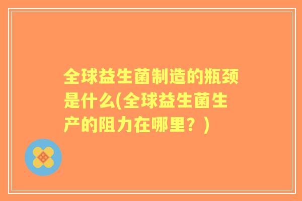 全球益生菌制造的瓶颈是什么(全球益生菌生产的阻力在哪里？)