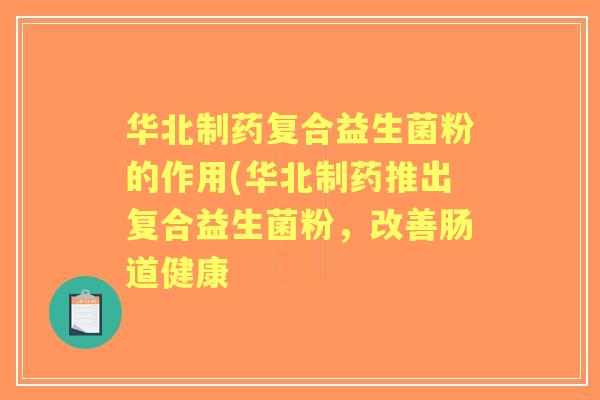 华北制药复合益生菌粉的作用(华北制药推出复合益生菌粉，改善肠道健康