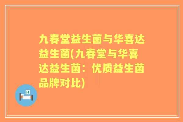 九春堂益生菌与华喜达益生菌(九春堂与华喜达益生菌:优质益生菌品牌对比) 九春堂益生菌与华喜达益生菌(九春堂与华喜达益生菌:优质益生菌品牌对比)