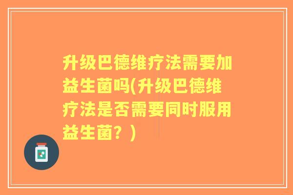 升级巴德维疗法需要加益生菌吗(升级巴德维疗法是否需要同时服用益生菌?) 升级巴德维疗法需要加益生菌吗(升级巴德维疗法是否需要同时服用益生菌?)