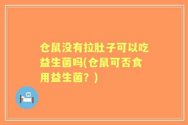 仓鼠没有拉肚子可以吃益生菌吗(仓鼠可否食用益生菌?) 仓鼠没有拉肚子可以吃益生菌吗(仓鼠可否食用益生菌?)