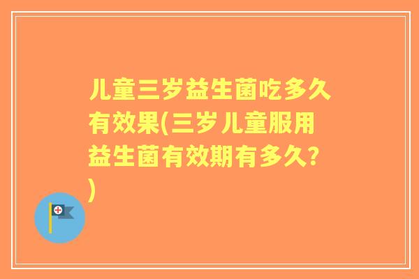 儿童三岁益生菌吃多久有效果(三岁儿童服用益生菌有效期有多久？)