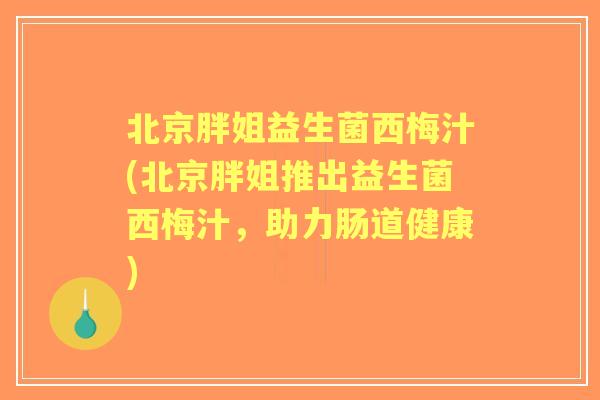 北京胖姐益生菌西梅汁(北京胖姐推出益生菌西梅汁,助力肠道健康) 北京胖姐益生菌西梅汁(北京胖姐推出益生菌西梅汁,助力肠道健康)