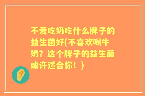不爱吃奶吃什么牌子的益生菌好(不喜欢喝牛奶?这个牌子的益生菌或许适合你!) 不爱吃奶吃什么牌子的益生菌好(不喜欢喝牛奶?这个牌子的益生菌或许适合你!)