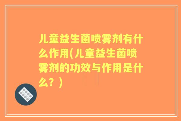 儿童益生菌喷雾剂有什么作用(儿童益生菌喷雾剂的功效与作用是什么?) 儿童益生菌喷雾剂有什么作用(儿童益生菌喷雾剂的功效与作用是什么?)