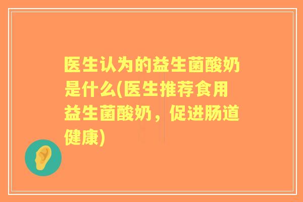 医生认为的益生菌酸奶是什么(医生推荐食用益生菌酸奶，促进肠道健康)