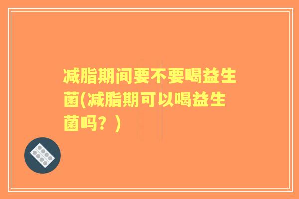 减脂期间要不要喝益生菌(减脂期可以喝益生菌吗?) 减脂期间要不要喝益生菌(减脂期可以喝益生菌吗?)