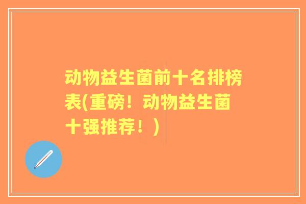 动物益生菌前十名排榜表(重磅！动物益生菌十强推荐！)