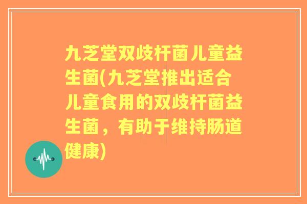 九芝堂双歧杆菌儿童益生菌(九芝堂推出适合儿童食用的双歧杆菌益生菌，有助于维持肠道健康)