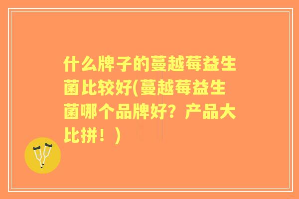 什么牌子的蔓越莓益生菌比较好(蔓越莓益生菌哪个品牌好?产品大比拼!) 什么牌子的蔓越莓益生菌比较好(蔓越莓益生菌哪个品牌好?产品大比拼!)