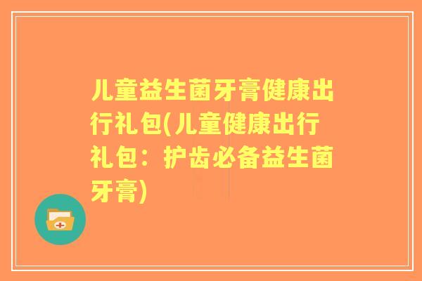 儿童益生菌牙膏健康出行礼包(儿童健康出行礼包:护齿必备益生菌牙膏) 儿童益生菌牙膏健康出行礼包(儿童健康出行礼包:护齿必备益生菌牙膏)