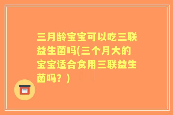 三月龄宝宝可以吃三联益生菌吗(三个月大的宝宝适合食用三联益生菌吗?) 三月龄宝宝可以吃三联益生菌吗(三个月大的宝宝适合食用三联益生菌吗?)