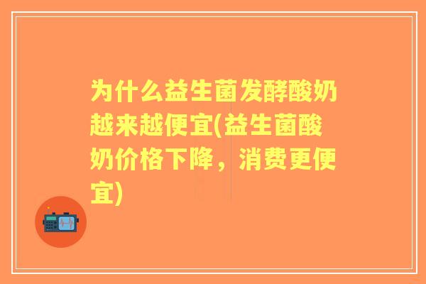 为什么益生菌发酵酸奶越来越便宜(益生菌酸奶价格下降,消费更便宜) 为什么益生菌发酵酸奶越来越便宜(益生菌酸奶价格下降,消费更便宜)