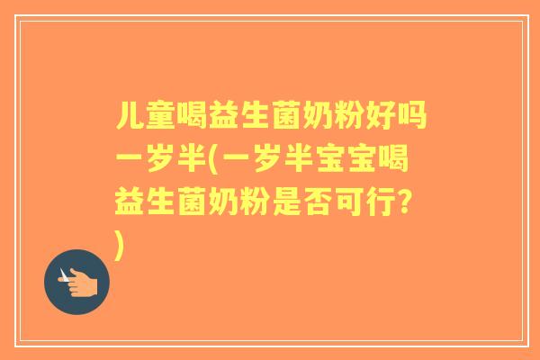儿童喝益生菌奶粉好吗一岁半(一岁半宝宝喝益生菌奶粉是否可行?) 儿童喝益生菌奶粉好吗一岁半(一岁半宝宝喝益生菌奶粉是否可行?)