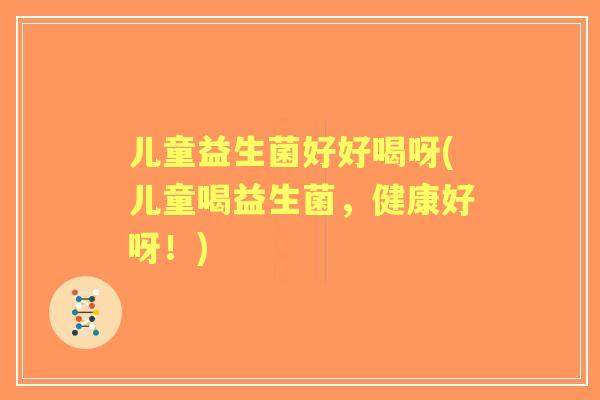 儿童益生菌好好喝呀(儿童喝益生菌,健康好呀!) 儿童益生菌好好喝呀(儿童喝益生菌,健康好呀!)