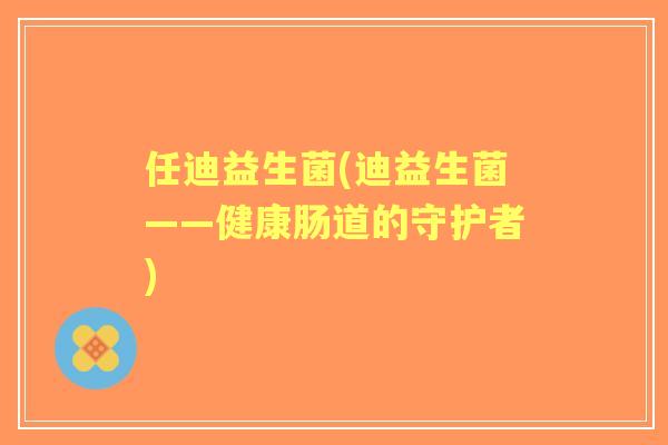 任迪益生菌(迪益生菌——健康肠道的守护者) 任迪益生菌(迪益生菌——健康肠道的守护者)