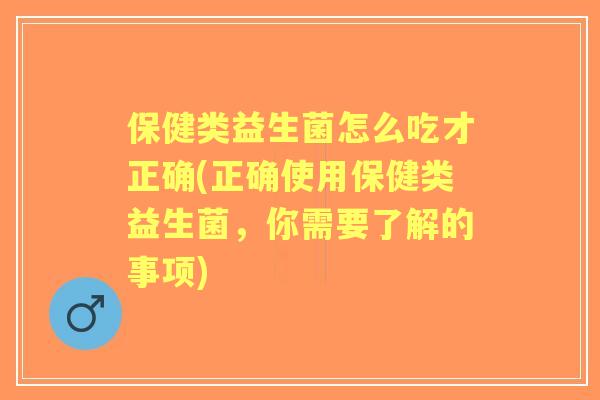 保健类益生菌怎么吃才正确(正确使用保健类益生菌,你需要了解的事项) 保健类益生菌怎么吃才正确(正确使用保健类益生菌,你需要了解的事项)