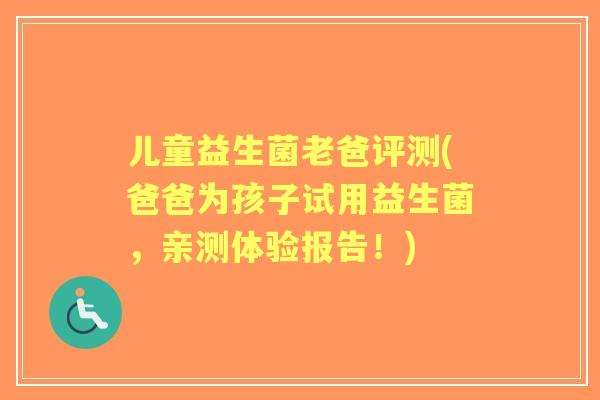 儿童益生菌老爸评测(爸爸为孩子试用益生菌,亲测体验报告!) 儿童益生菌老爸评测(爸爸为孩子试用益生菌,亲测体验报告!)