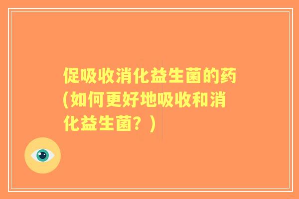 促吸收消化益生菌的药(如何更好地吸收和消化益生菌？)