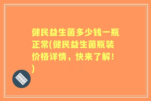 健民益生菌多少钱一瓶正常(健民益生菌瓶装价格详情，快来了解！)