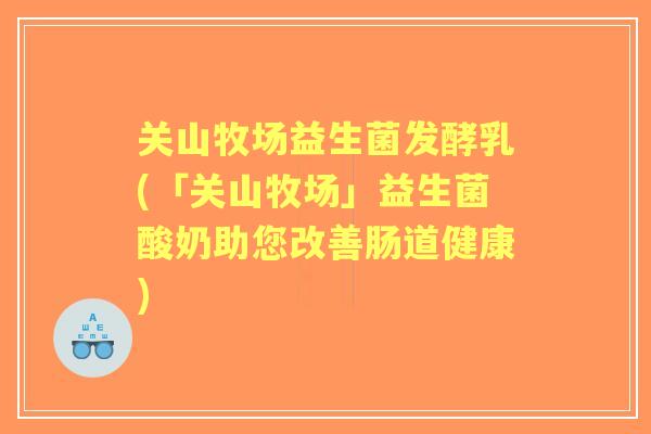 关山牧场益生菌发酵乳(「关山牧场」益生菌酸奶助您改善肠道健康)