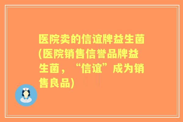 医院卖的信谊牌益生菌(医院销售信誉品牌益生菌，“信谊”成为销售良品)