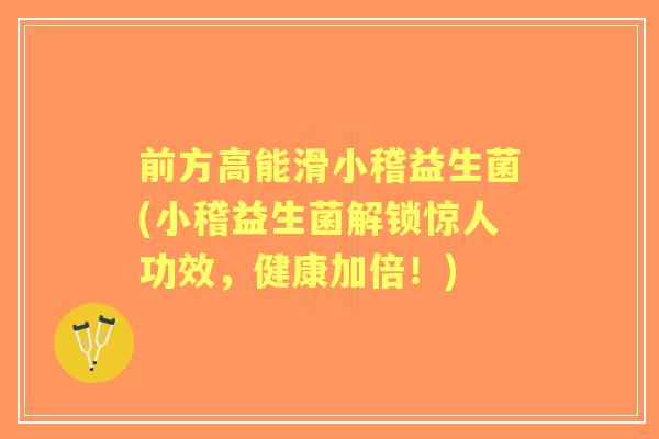 前方高能滑小稽益生菌(小稽益生菌解锁惊人功效，健康加倍！)