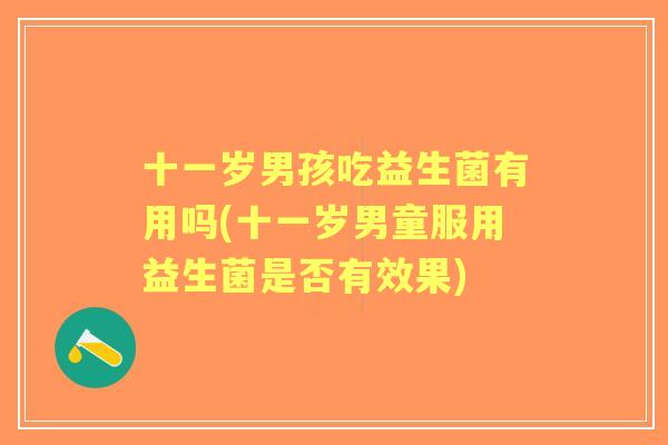 十一岁男孩吃益生菌有用吗(十一岁男童服用益生菌是否有效果) 十一岁男孩吃益生菌有用吗(十一岁男童服用益生菌是否有效果)
