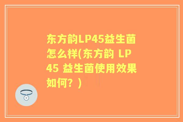 东方韵LP45益生菌怎么样(东方韵 LP45 益生菌使用效果如何？)