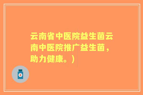 云南省中医院益生菌云南中医院推广益生菌,助力健康。) 云南省中医院益生菌云南中医院推广益生菌,助力健康。)