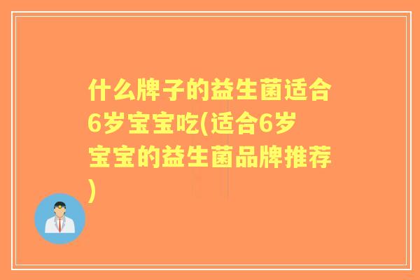 什么牌子的益生菌适合6岁宝宝吃(适合6岁宝宝的益生菌品牌推荐)