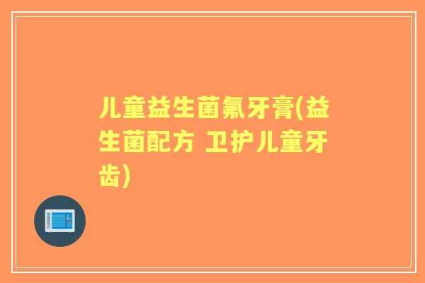 儿童益生菌氟牙膏(益生菌配方 卫护儿童牙齿) 儿童益生菌氟牙膏(益生菌配方 卫护儿童牙齿)