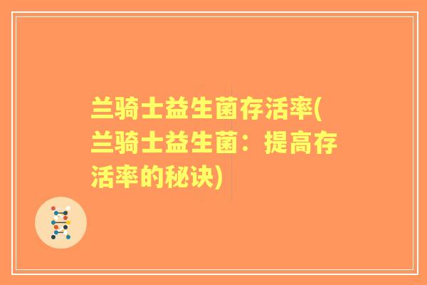 兰骑士益生菌存活率(兰骑士益生菌:提高存活率的秘诀) 兰骑士益生菌存活率(兰骑士益生菌:提高存活率的秘诀)