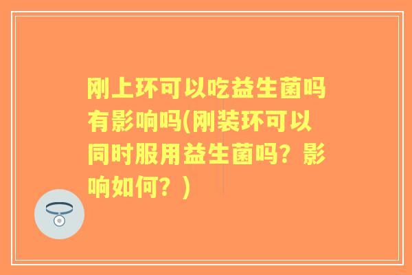 刚上环可以吃益生菌吗有影响吗(刚装环可以同时服用益生菌吗?影响如何?) 刚上环可以吃益生菌吗有影响吗(刚装环可以同时服用益生菌吗?影响如何?)