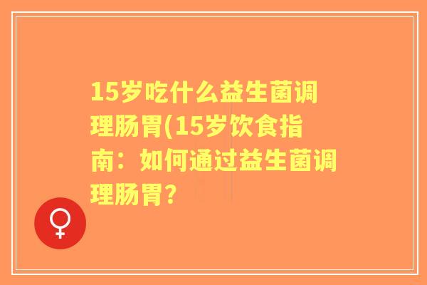15岁吃什么益生菌调理肠胃(15岁饮食指南：如何通过益生菌调理肠胃？