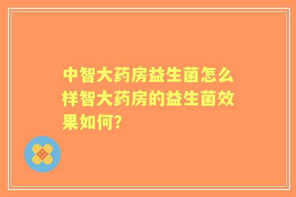中智大药房益生菌怎么样智大药房的益生菌效果如何? 中智大药房益生菌怎么样智大药房的益生菌效果如何?