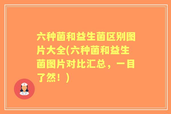 六种菌和益生菌区别图片大全(六种菌和益生菌图片对比汇总，一目了然！)
