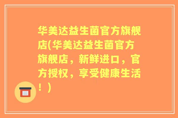 华美达益生菌官方旗舰店(华美达益生菌官方旗舰店,新鲜进口,官方授权,享受健康生活!) 华美达益生菌官方旗舰店(华美达益生菌官方旗舰店,新鲜进口,官方授权,享受健康生活!)