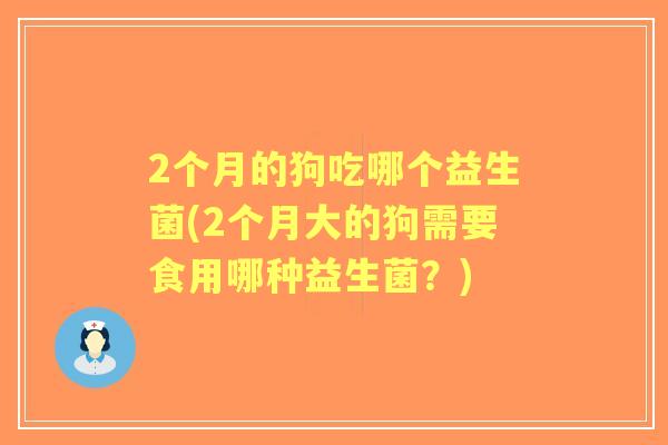 2个月的狗吃哪个益生菌(2个月大的狗需要食用哪种益生菌？)