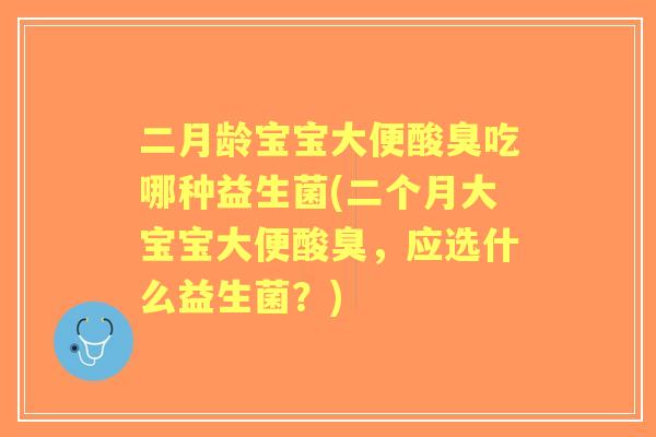 二月龄宝宝大便酸臭吃哪种益生菌(二个月大宝宝大便酸臭，应选什么益生菌？)
