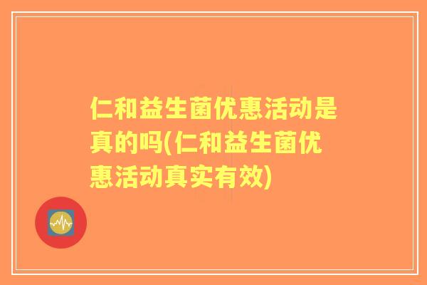 仁和益生菌优惠活动是真的吗(仁和益生菌优惠活动真实有效)