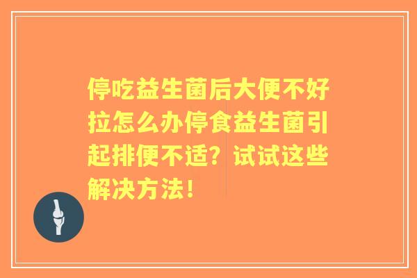 停吃益生菌后大便不好拉怎么办停食益生菌引起排便不适?试试这些解决方法! 停吃益生菌后大便不好拉怎么办停食益生菌引起排便不适?试试这些解决方法!