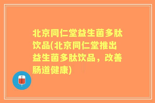 北京同仁堂益生菌多肽饮品(北京同仁堂推出益生菌多肽饮品,改善肠道健康) 北京同仁堂益生菌多肽饮品(北京同仁堂推出益生菌多肽饮品,改善肠道健康)