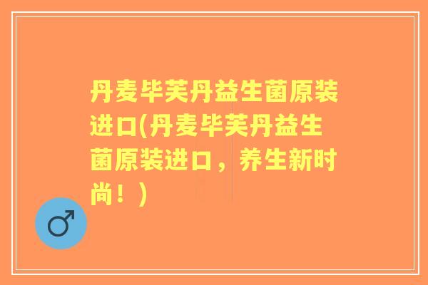 丹麦毕芙丹益生菌原装进口(丹麦毕芙丹益生菌原装进口，养生新时尚！)